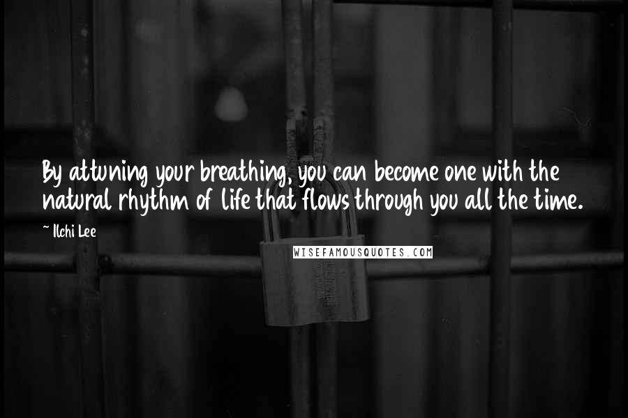 Ilchi Lee Quotes: By attuning your breathing, you can become one with the natural rhythm of life that flows through you all the time.