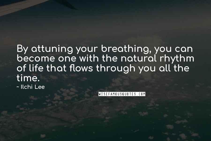 Ilchi Lee Quotes: By attuning your breathing, you can become one with the natural rhythm of life that flows through you all the time.