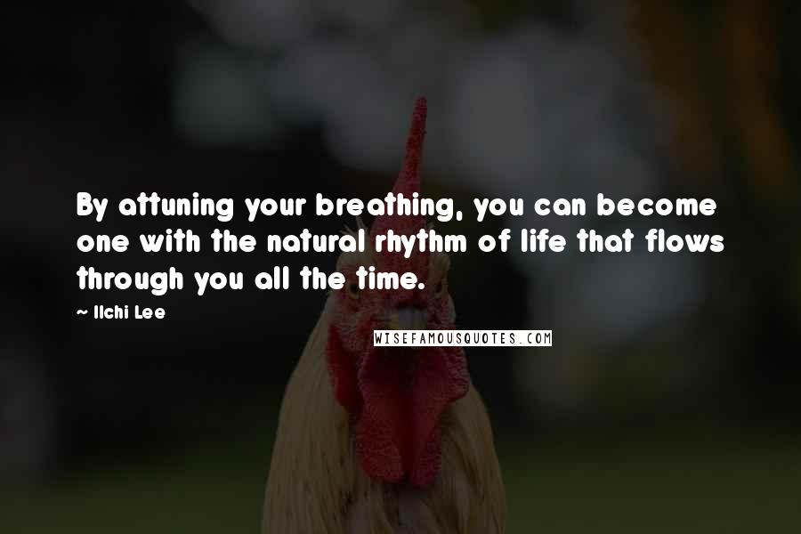 Ilchi Lee Quotes: By attuning your breathing, you can become one with the natural rhythm of life that flows through you all the time.