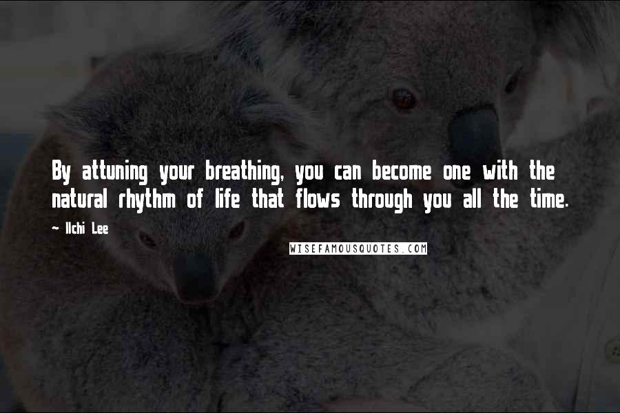 Ilchi Lee Quotes: By attuning your breathing, you can become one with the natural rhythm of life that flows through you all the time.