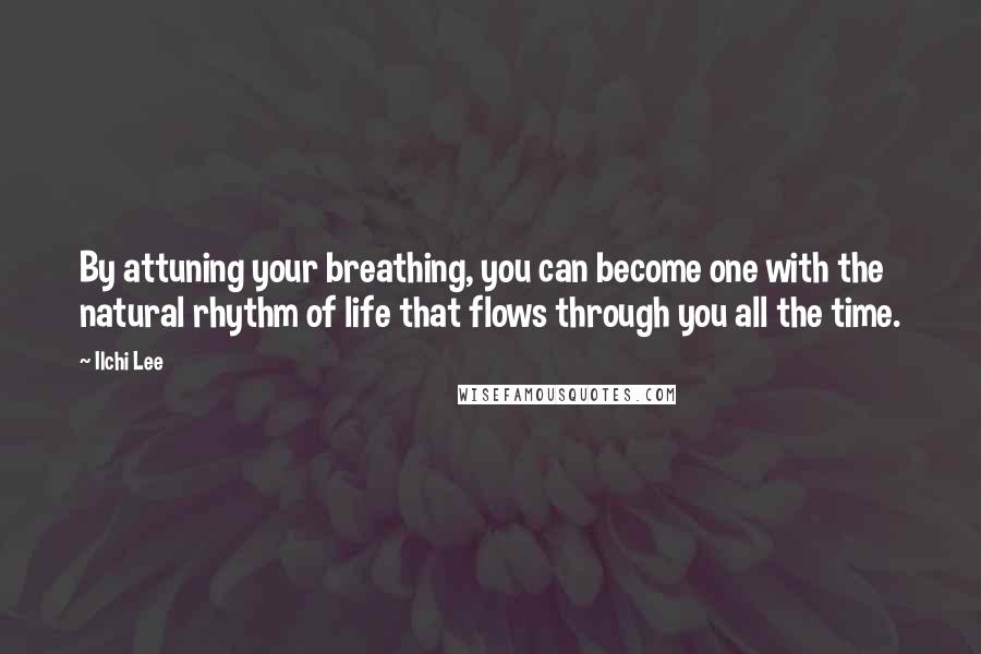 Ilchi Lee Quotes: By attuning your breathing, you can become one with the natural rhythm of life that flows through you all the time.