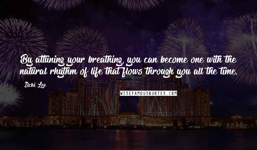 Ilchi Lee Quotes: By attuning your breathing, you can become one with the natural rhythm of life that flows through you all the time.