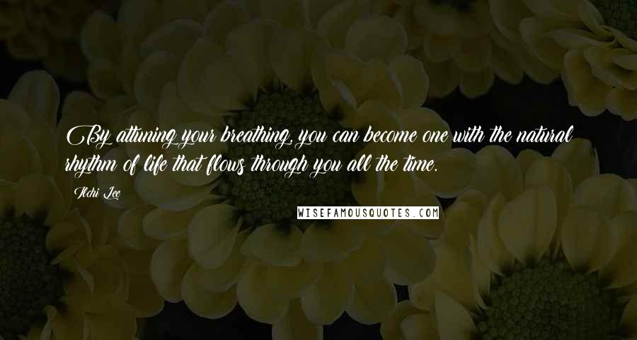 Ilchi Lee Quotes: By attuning your breathing, you can become one with the natural rhythm of life that flows through you all the time.