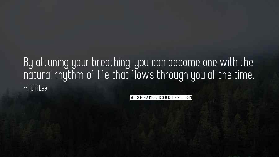 Ilchi Lee Quotes: By attuning your breathing, you can become one with the natural rhythm of life that flows through you all the time.