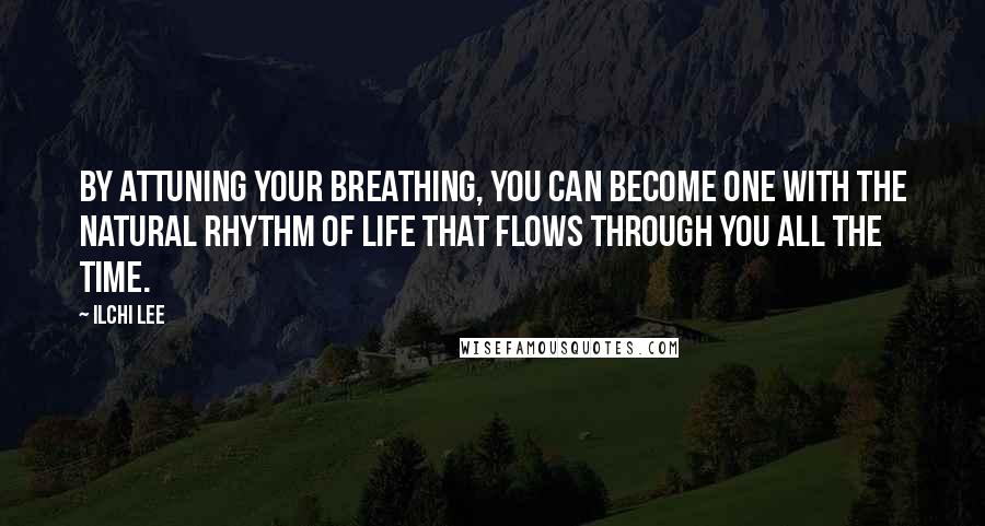 Ilchi Lee Quotes: By attuning your breathing, you can become one with the natural rhythm of life that flows through you all the time.