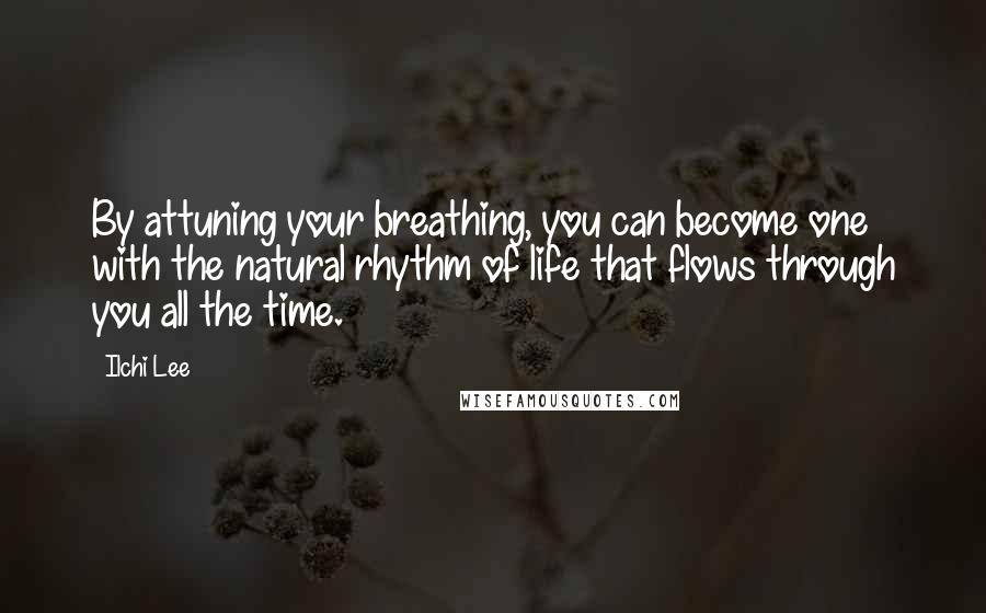 Ilchi Lee Quotes: By attuning your breathing, you can become one with the natural rhythm of life that flows through you all the time.