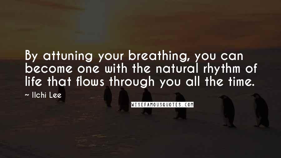 Ilchi Lee Quotes: By attuning your breathing, you can become one with the natural rhythm of life that flows through you all the time.