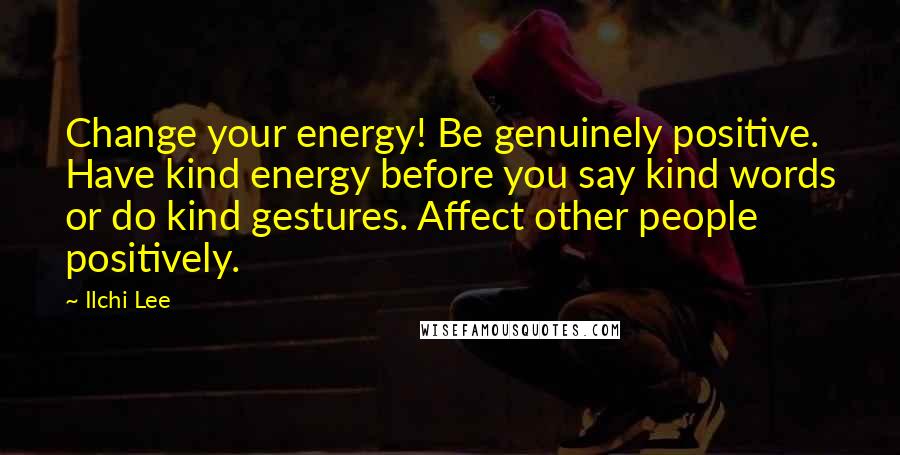 Ilchi Lee Quotes: Change your energy! Be genuinely positive. Have kind energy before you say kind words or do kind gestures. Affect other people positively.