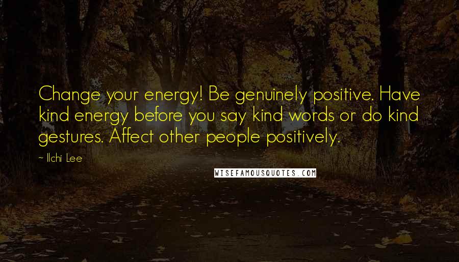 Ilchi Lee Quotes: Change your energy! Be genuinely positive. Have kind energy before you say kind words or do kind gestures. Affect other people positively.