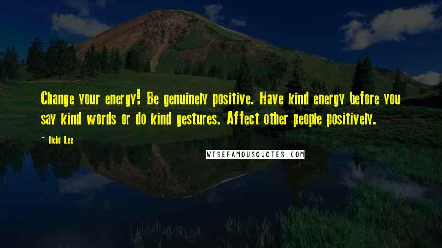 Ilchi Lee Quotes: Change your energy! Be genuinely positive. Have kind energy before you say kind words or do kind gestures. Affect other people positively.