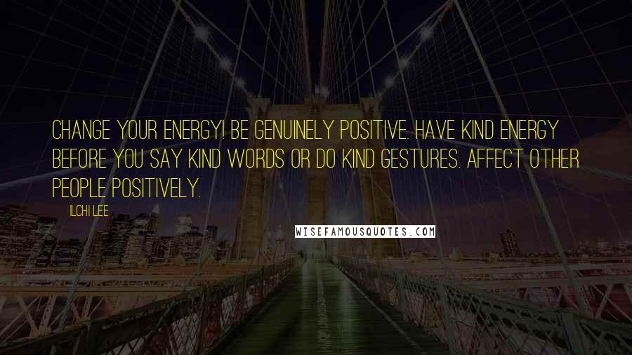 Ilchi Lee Quotes: Change your energy! Be genuinely positive. Have kind energy before you say kind words or do kind gestures. Affect other people positively.