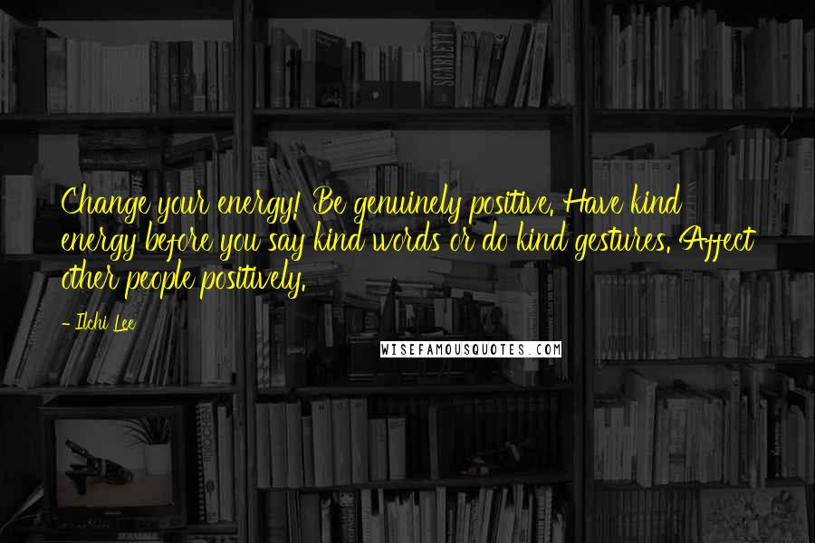 Ilchi Lee Quotes: Change your energy! Be genuinely positive. Have kind energy before you say kind words or do kind gestures. Affect other people positively.