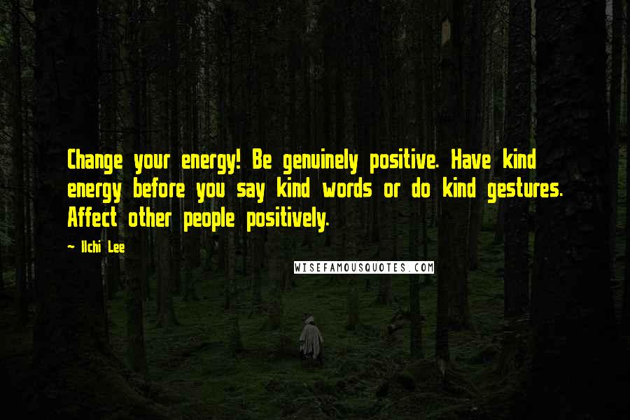 Ilchi Lee Quotes: Change your energy! Be genuinely positive. Have kind energy before you say kind words or do kind gestures. Affect other people positively.