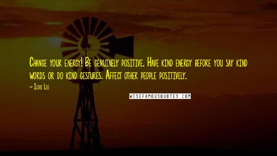 Ilchi Lee Quotes: Change your energy! Be genuinely positive. Have kind energy before you say kind words or do kind gestures. Affect other people positively.