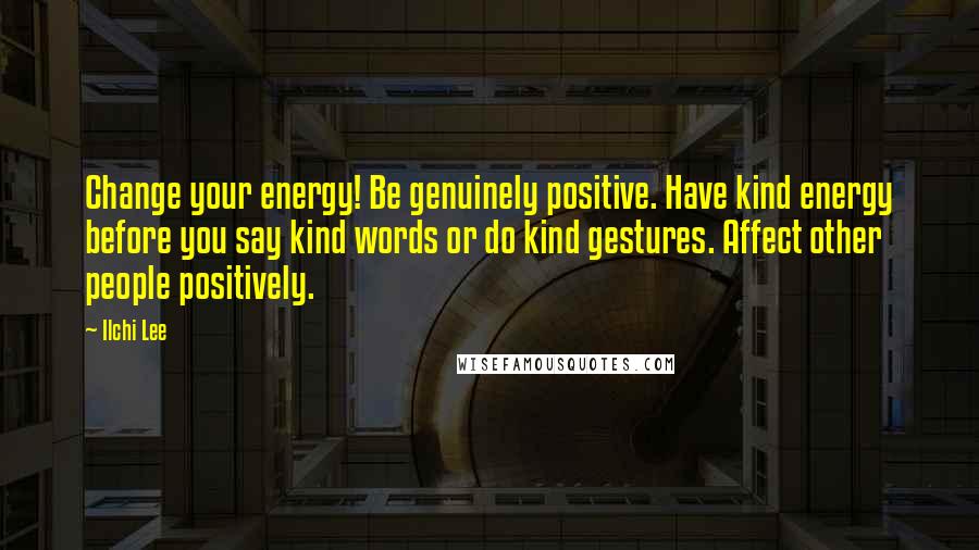 Ilchi Lee Quotes: Change your energy! Be genuinely positive. Have kind energy before you say kind words or do kind gestures. Affect other people positively.