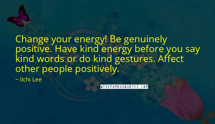 Ilchi Lee Quotes: Change your energy! Be genuinely positive. Have kind energy before you say kind words or do kind gestures. Affect other people positively.