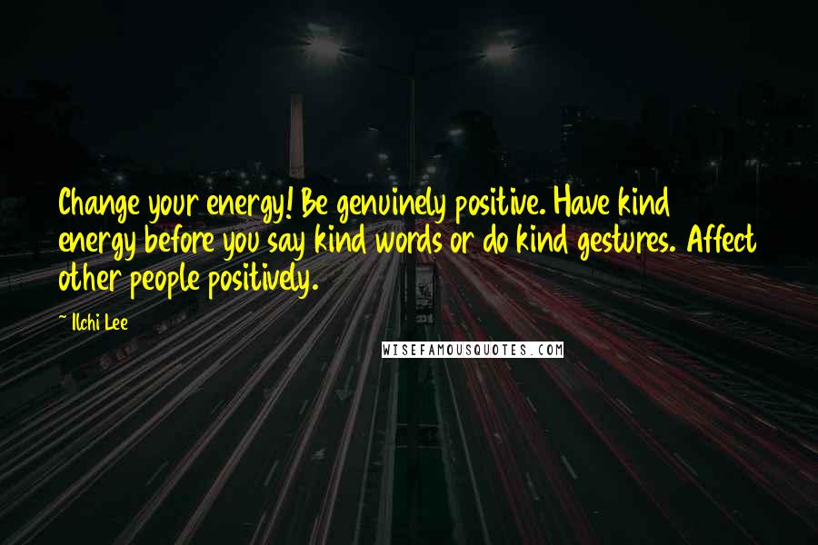 Ilchi Lee Quotes: Change your energy! Be genuinely positive. Have kind energy before you say kind words or do kind gestures. Affect other people positively.