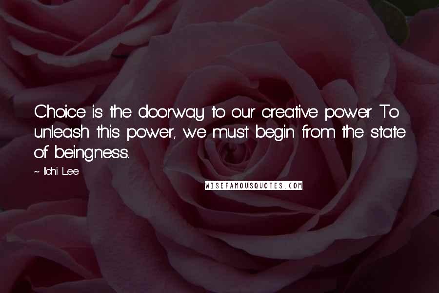 Ilchi Lee Quotes: Choice is the doorway to our creative power. To unleash this power, we must begin from the state of beingness.