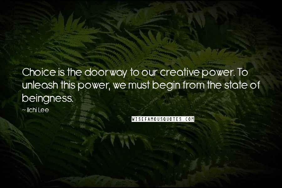 Ilchi Lee Quotes: Choice is the doorway to our creative power. To unleash this power, we must begin from the state of beingness.
