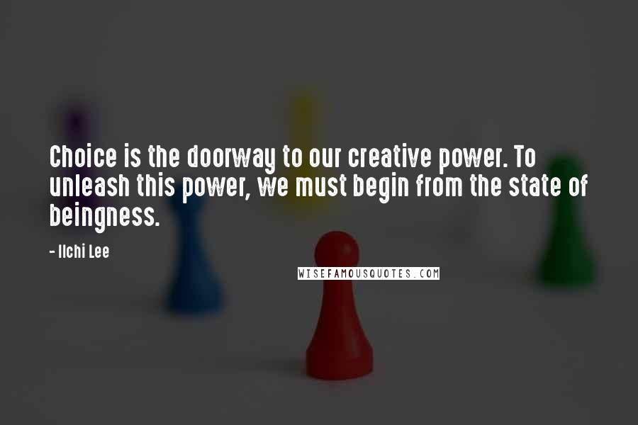 Ilchi Lee Quotes: Choice is the doorway to our creative power. To unleash this power, we must begin from the state of beingness.