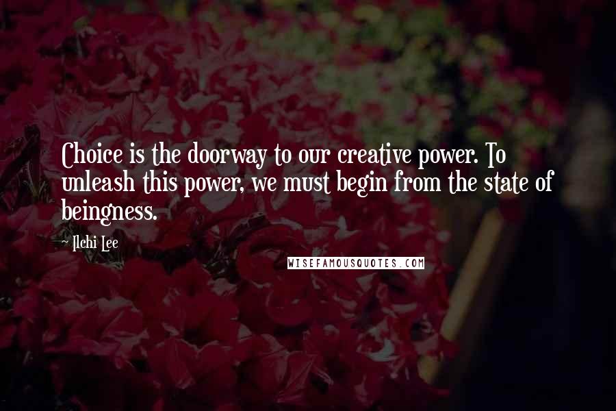 Ilchi Lee Quotes: Choice is the doorway to our creative power. To unleash this power, we must begin from the state of beingness.