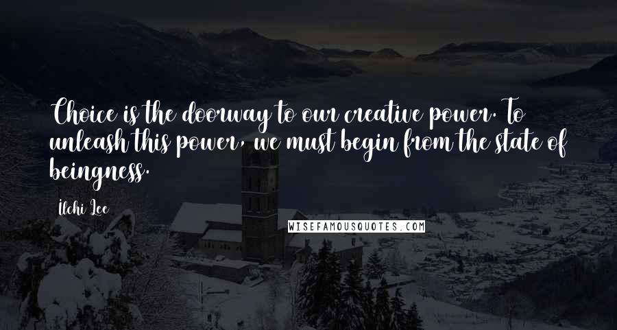 Ilchi Lee Quotes: Choice is the doorway to our creative power. To unleash this power, we must begin from the state of beingness.