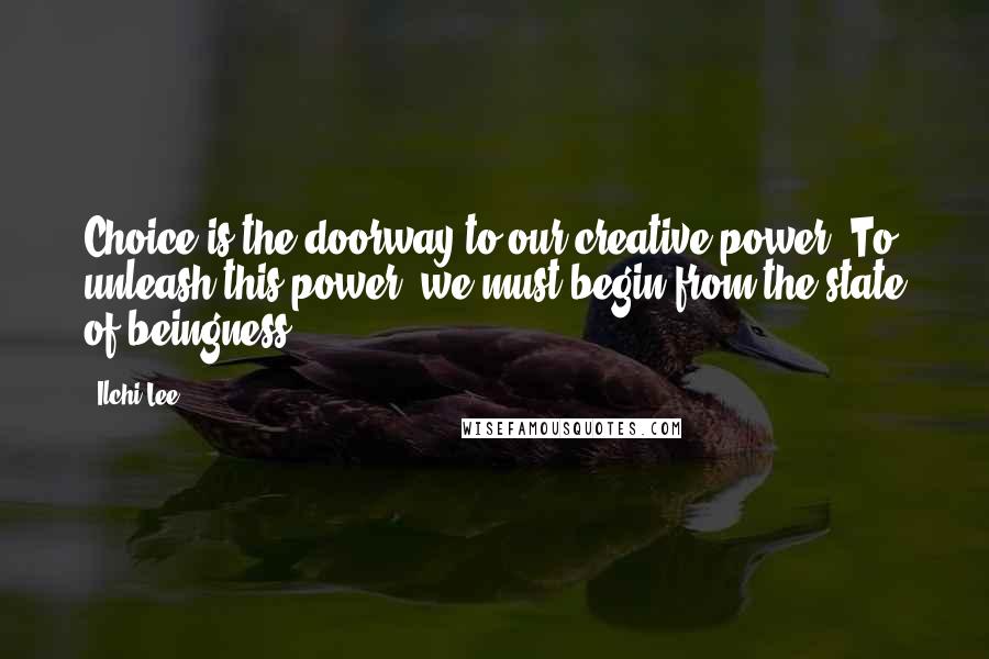Ilchi Lee Quotes: Choice is the doorway to our creative power. To unleash this power, we must begin from the state of beingness.