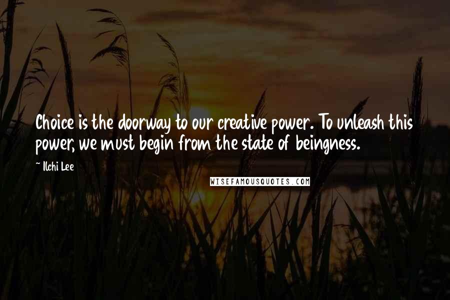 Ilchi Lee Quotes: Choice is the doorway to our creative power. To unleash this power, we must begin from the state of beingness.