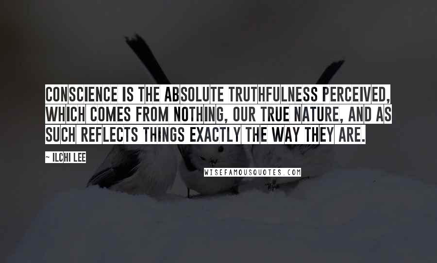 Ilchi Lee Quotes: Conscience is the absolute truthfulness perceived, which comes from Nothing, our true nature, and as such reflects things exactly the way they are.