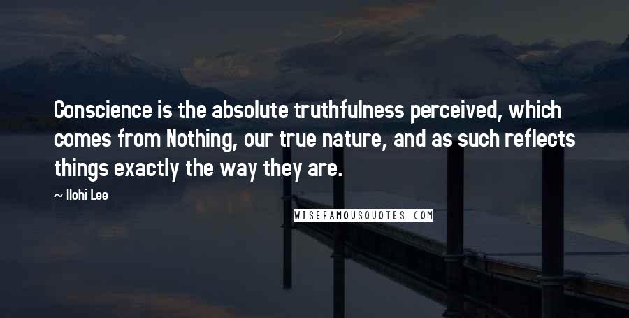 Ilchi Lee Quotes: Conscience is the absolute truthfulness perceived, which comes from Nothing, our true nature, and as such reflects things exactly the way they are.