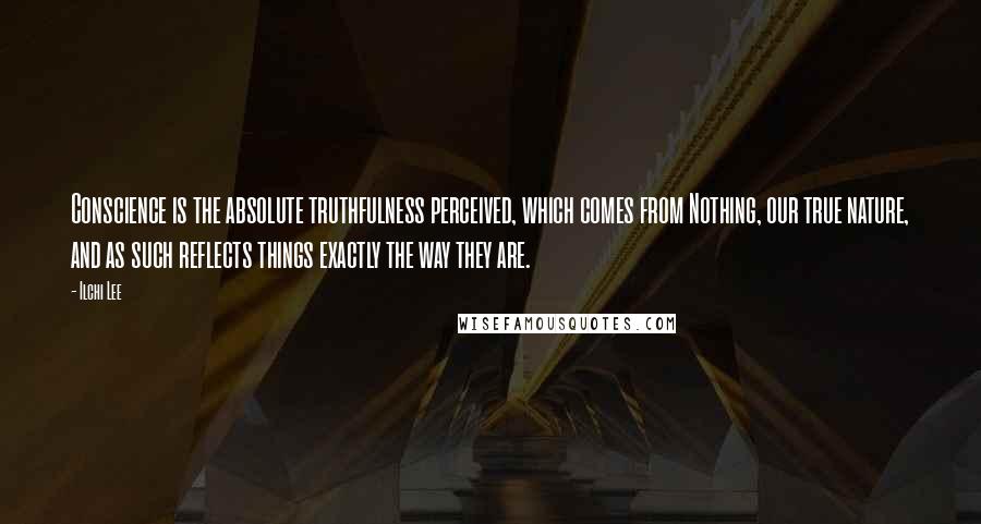 Ilchi Lee Quotes: Conscience is the absolute truthfulness perceived, which comes from Nothing, our true nature, and as such reflects things exactly the way they are.