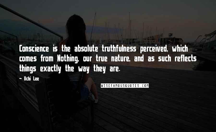 Ilchi Lee Quotes: Conscience is the absolute truthfulness perceived, which comes from Nothing, our true nature, and as such reflects things exactly the way they are.