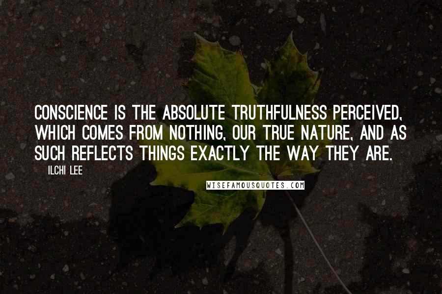 Ilchi Lee Quotes: Conscience is the absolute truthfulness perceived, which comes from Nothing, our true nature, and as such reflects things exactly the way they are.