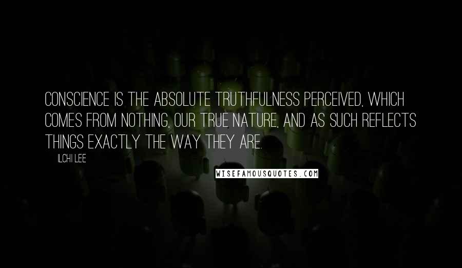 Ilchi Lee Quotes: Conscience is the absolute truthfulness perceived, which comes from Nothing, our true nature, and as such reflects things exactly the way they are.