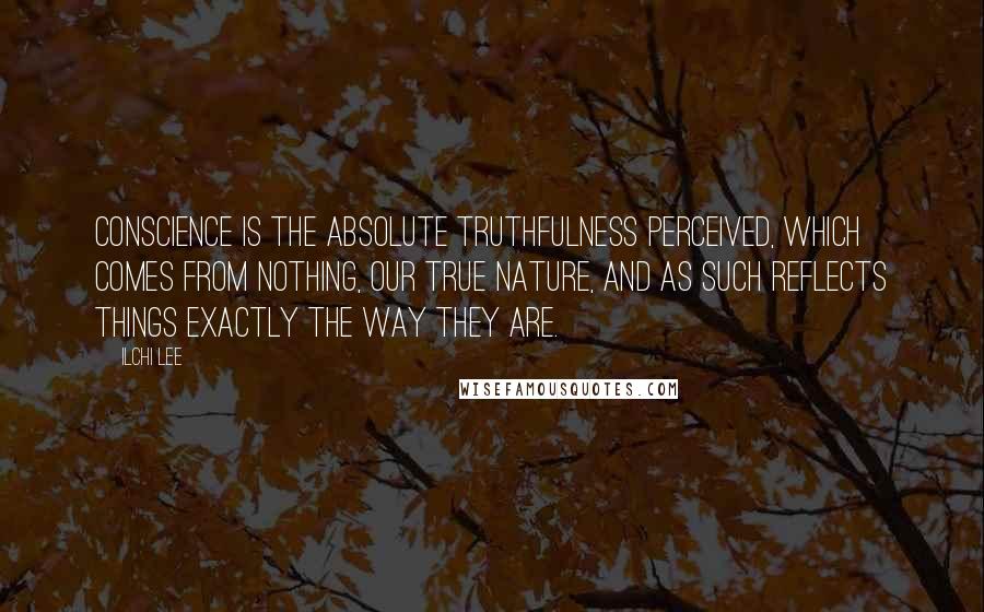 Ilchi Lee Quotes: Conscience is the absolute truthfulness perceived, which comes from Nothing, our true nature, and as such reflects things exactly the way they are.