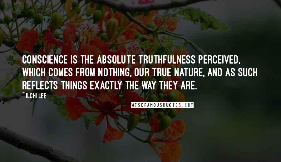 Ilchi Lee Quotes: Conscience is the absolute truthfulness perceived, which comes from Nothing, our true nature, and as such reflects things exactly the way they are.