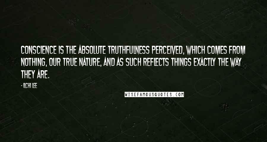 Ilchi Lee Quotes: Conscience is the absolute truthfulness perceived, which comes from Nothing, our true nature, and as such reflects things exactly the way they are.