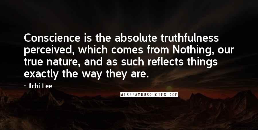 Ilchi Lee Quotes: Conscience is the absolute truthfulness perceived, which comes from Nothing, our true nature, and as such reflects things exactly the way they are.