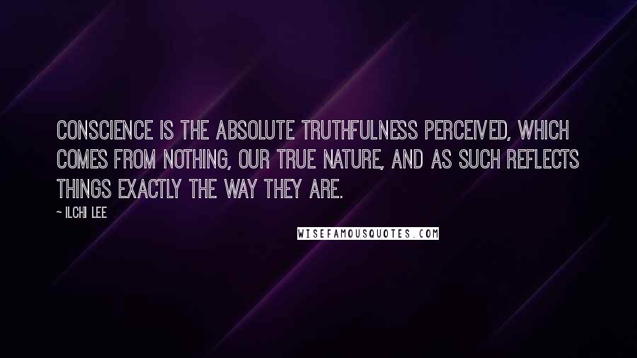 Ilchi Lee Quotes: Conscience is the absolute truthfulness perceived, which comes from Nothing, our true nature, and as such reflects things exactly the way they are.