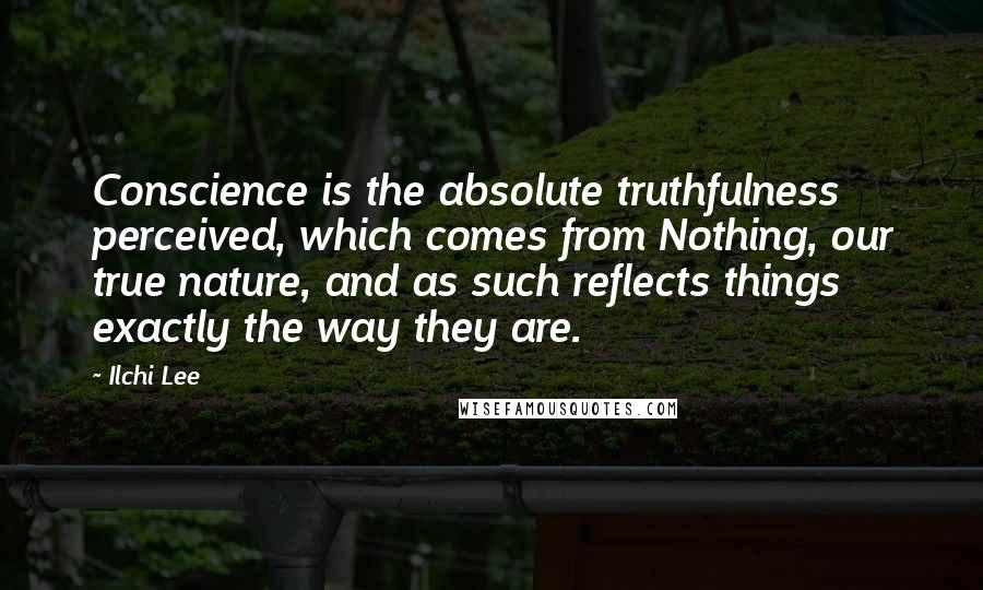 Ilchi Lee Quotes: Conscience is the absolute truthfulness perceived, which comes from Nothing, our true nature, and as such reflects things exactly the way they are.