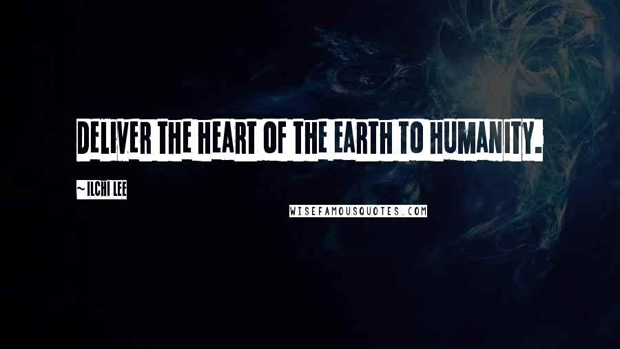Ilchi Lee Quotes: Deliver the heart of the earth to humanity.