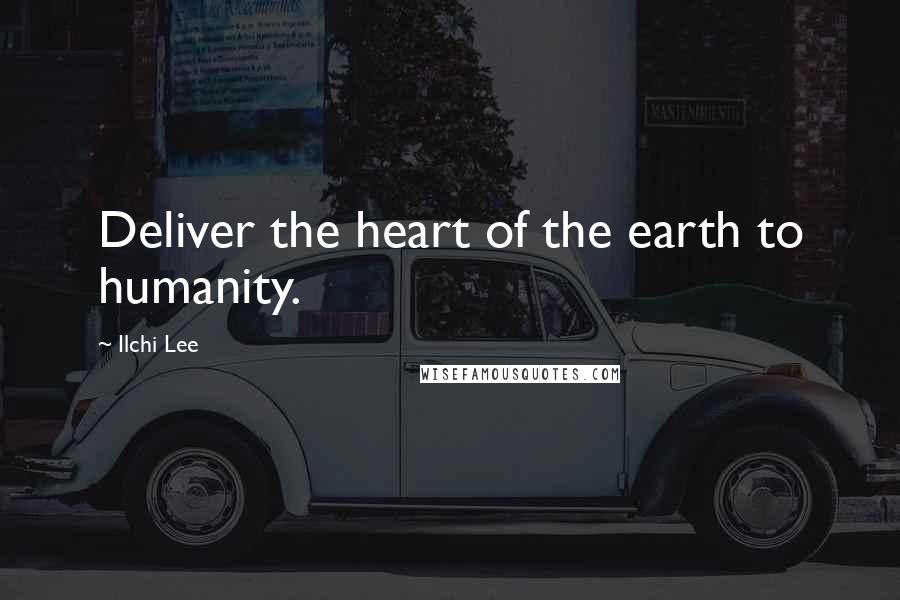 Ilchi Lee Quotes: Deliver the heart of the earth to humanity.