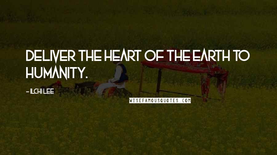 Ilchi Lee Quotes: Deliver the heart of the earth to humanity.
