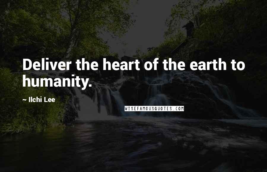 Ilchi Lee Quotes: Deliver the heart of the earth to humanity.