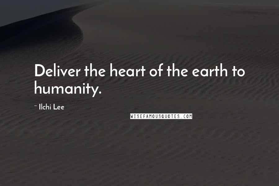 Ilchi Lee Quotes: Deliver the heart of the earth to humanity.