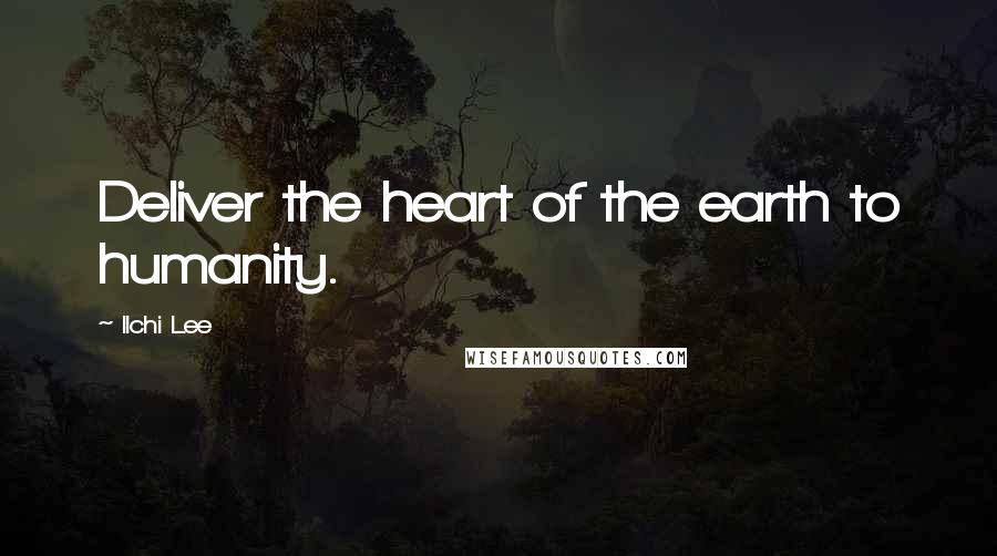 Ilchi Lee Quotes: Deliver the heart of the earth to humanity.