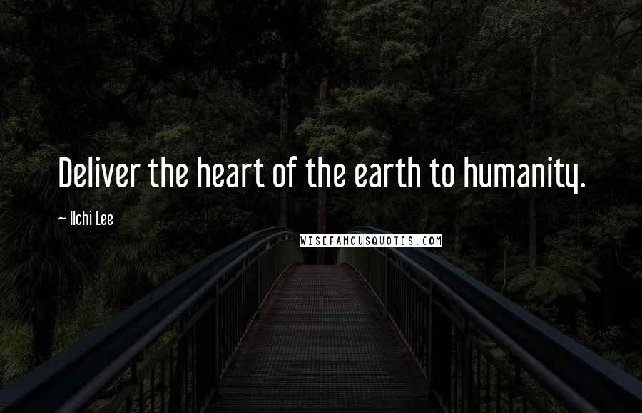 Ilchi Lee Quotes: Deliver the heart of the earth to humanity.