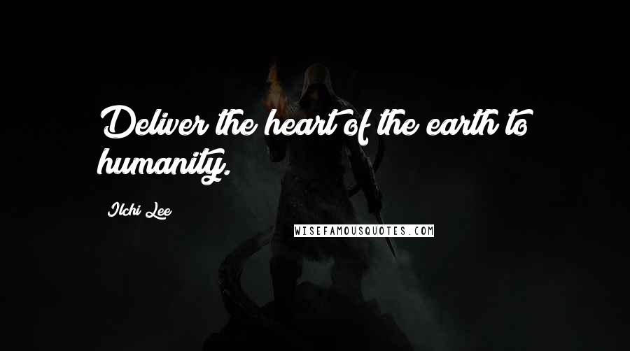 Ilchi Lee Quotes: Deliver the heart of the earth to humanity.