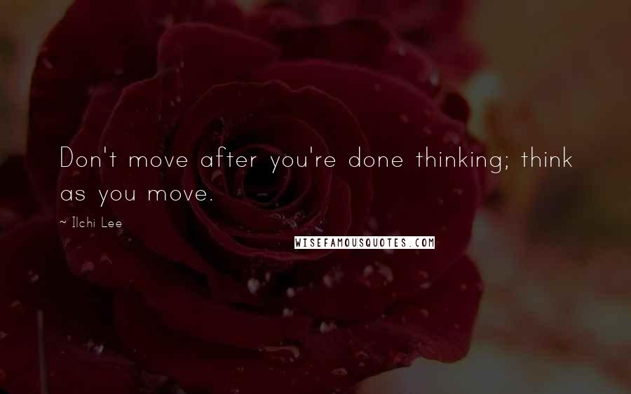Ilchi Lee Quotes: Don't move after you're done thinking; think as you move.