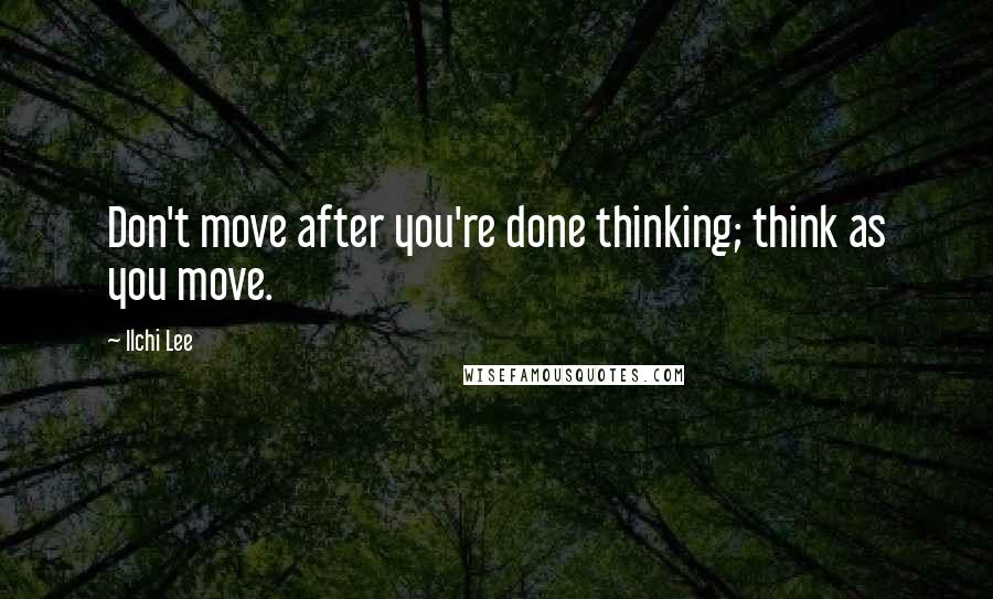 Ilchi Lee Quotes: Don't move after you're done thinking; think as you move.